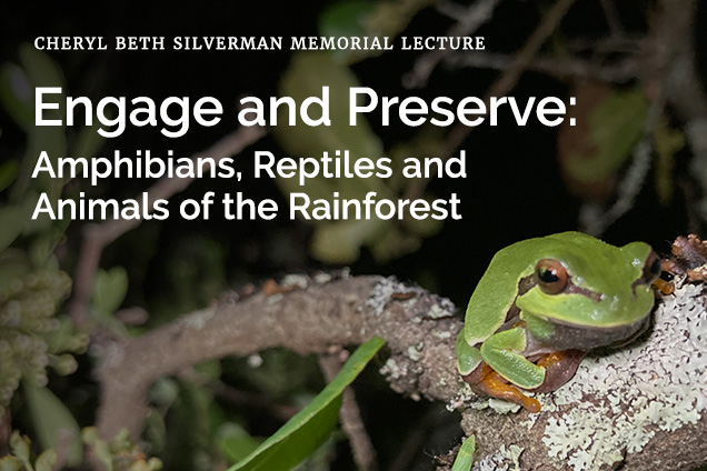 Cheryl Beth Silverman Memorial Lecture: Engage and Preserve: Amphibians, Reptiles and Animals of the Rainforest.